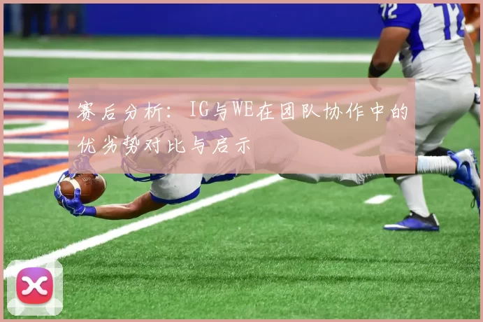 赛后分析：IG与WE在团队协作中的优劣势对比与启示