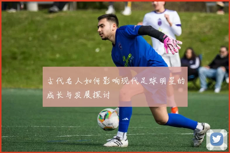 古代名人如何影响现代足球明星的成长与发展探讨
