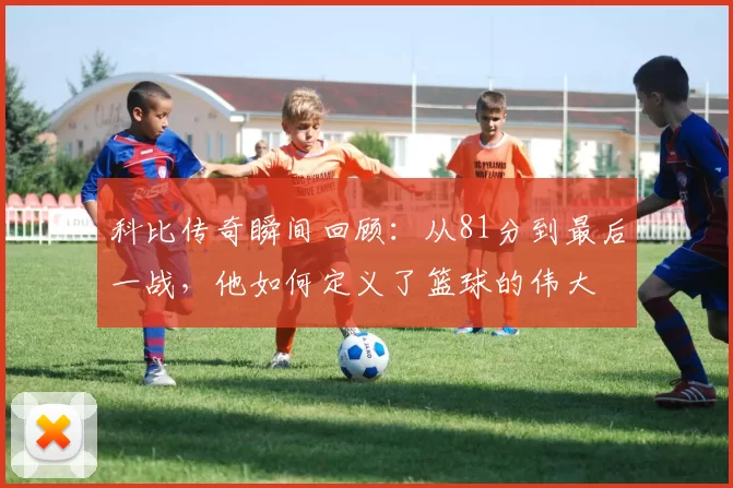 科比传奇瞬间回顾：从81分到最后一战，他如何定义了篮球的伟大