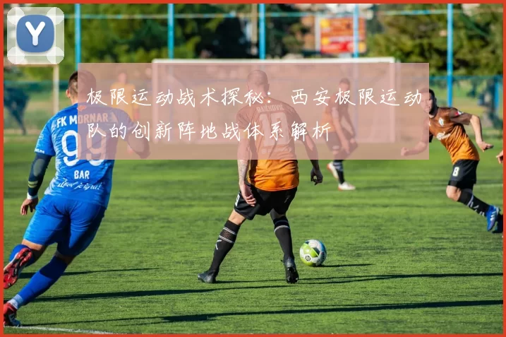 极限运动战术探秘:西安极限运动队的创新阵地战体系解析