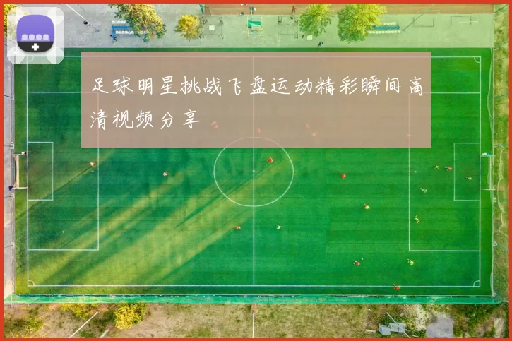 足球明星挑战飞盘运动精彩瞬间高清视频分享