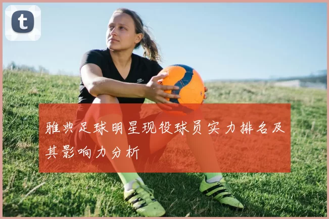 雅典足球明星现役球员实力排名及其影响力分析