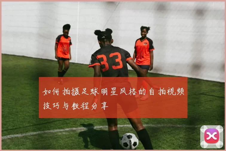 如何拍摄足球明星风格的自拍视频技巧与教程分享