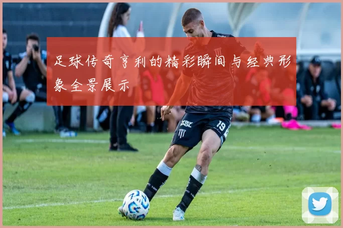 足球传奇亨利的精彩瞬间与经典形象全景展示
