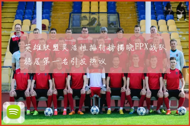 英雄联盟灵活性排行榜揭晓FPX战队稳居第一名引发热议