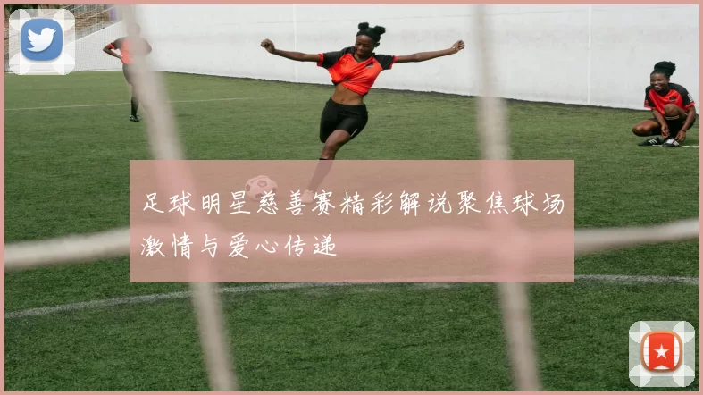 足球明星慈善赛精彩解说聚焦球场激情与爱心传递