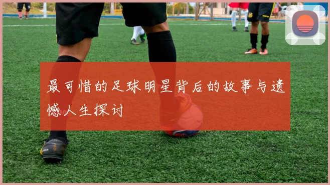 最可惜的足球明星背后的故事与遗憾人生探讨
