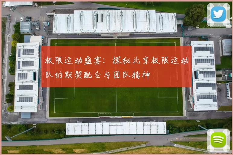 极限运动盛宴：探秘北京极限运动队的默契配合与团队精神