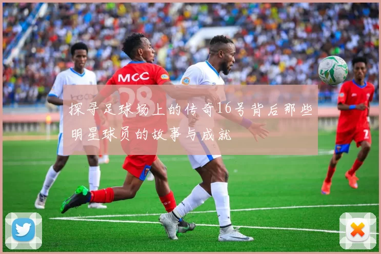 探寻足球场上的传奇16号背后那些明星球员的故事与成就