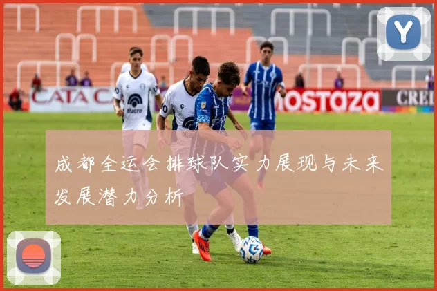 成都全运会排球队实力展现与未来发展潜力分析
