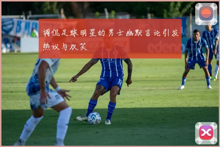 调侃足球明星的男士幽默言论引发热议与欢笑