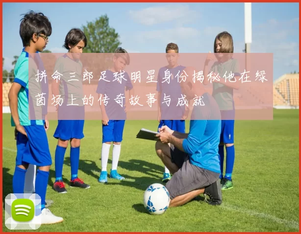 拼命三郎足球明星身份揭秘他在绿茵场上的传奇故事与成就
