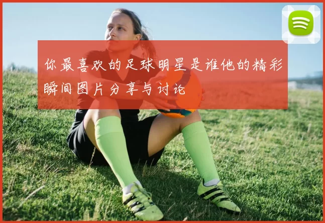 你最喜欢的足球明星是谁他的精彩瞬间图片分享与讨论