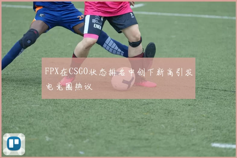 FPX在CSGO状态排名中创下新高引发电竞圈热议