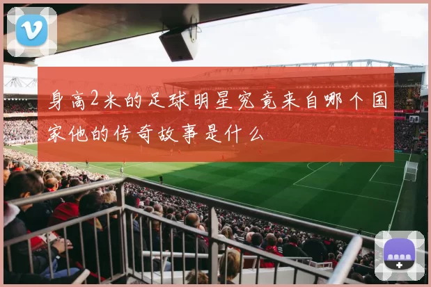 身高2米的足球明星究竟来自哪个国家他的传奇故事是什么