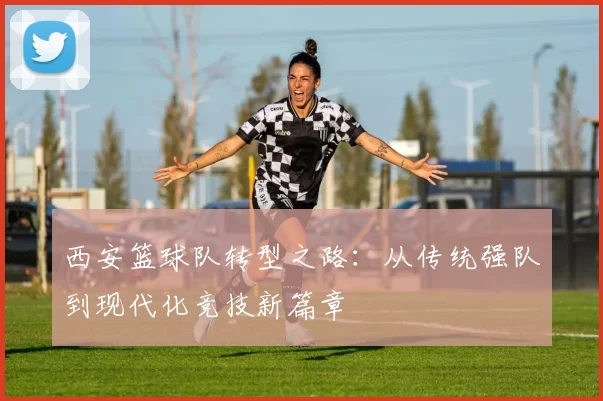西安篮球队转型之路:从传统强队到现代化竞技新篇章