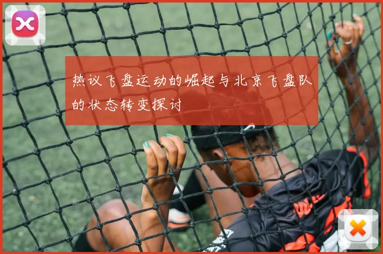 热议飞盘运动的崛起与北京飞盘队的状态转变探讨