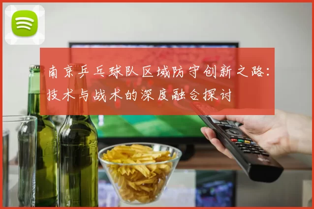 南京乒乓球队区域防守创新之路：技术与战术的深度融合探讨