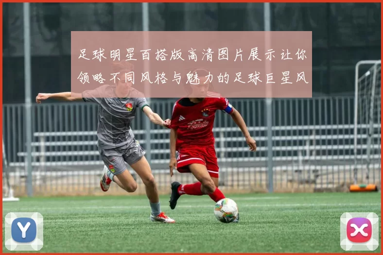 足球明星百搭版高清图片展示让你领略不同风格与魅力的足球巨星风采