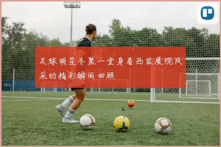 足球明星齐聚一堂身着西装展现风采的精彩瞬间回顾