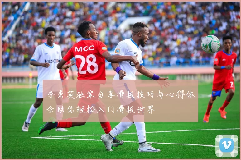李秀英独家分享滑板技巧与心得体会助你轻松入门滑板世界