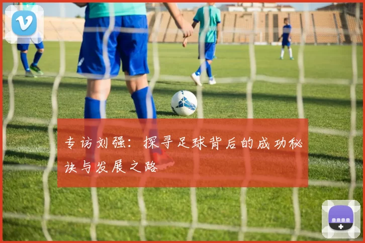 专访刘强：探寻足球背后的成功秘诀与发展之路