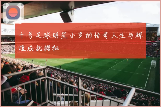十号足球明星小罗的传奇人生与辉煌成就揭秘