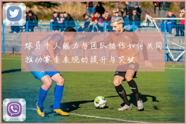 球员个人能力与团队协作如何共同推动赛季表现的提升与突破