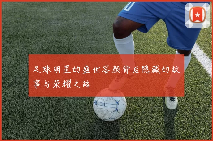 足球明星的盛世容颜背后隐藏的故事与荣耀之路