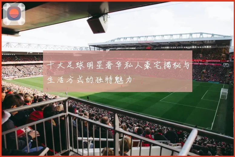 十大足球明星奢华私人豪宅揭秘与生活方式的独特魅力