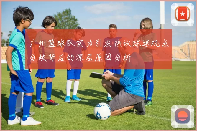 广州篮球队实力引发热议球迷观点分歧背后的深层原因分析