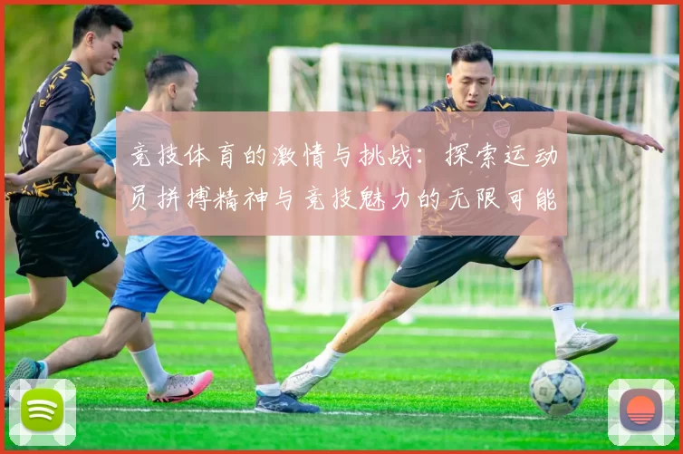 竞技体育的激情与挑战：探索运动员拼搏精神与竞技魅力的无限可能