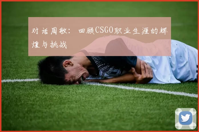 对话周敏：回顾CSGO职业生涯的辉煌与挑战
