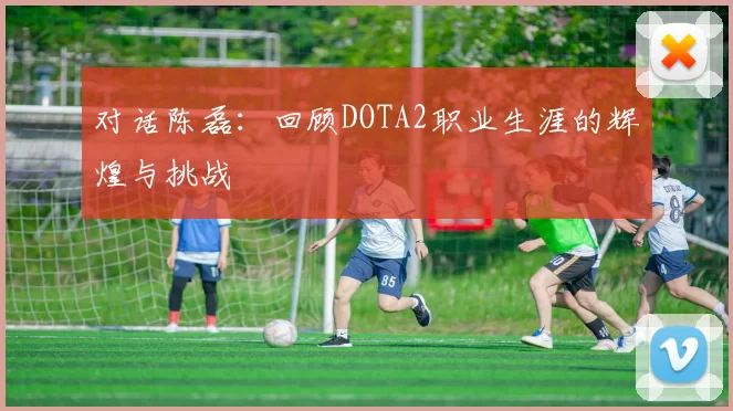 对话陈磊：回顾DOTA2职业生涯的辉煌与挑战