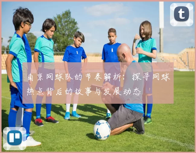 南京网球队的节奏解析：探寻网球热点背后的故事与发展动态