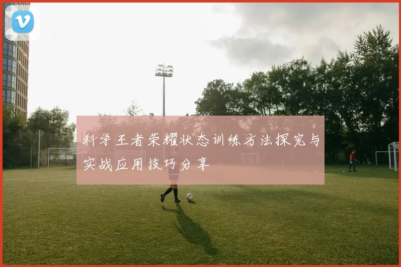科学王者荣耀状态训练方法探究与实战应用技巧分享