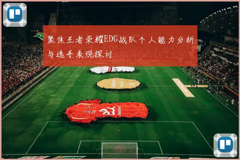 聚焦王者荣耀EDG战队个人能力分析与选手表现探讨