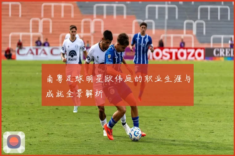 南粤足球明星欧伟庭的职业生涯与成就全景解析
