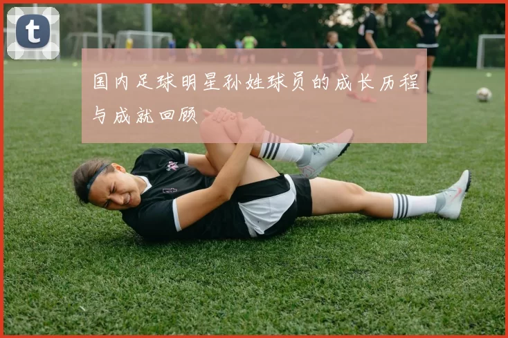 国内足球明星孙姓球员的成长历程与成就回顾