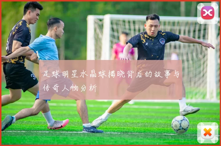 足球明星水晶球揭晓背后的故事与传奇人物分析