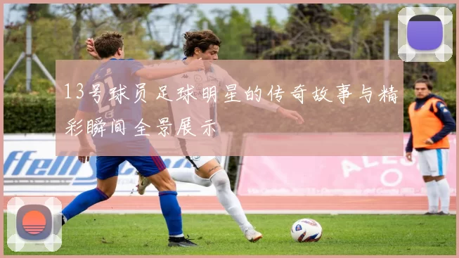 13号球员足球明星的传奇故事与精彩瞬间全景展示