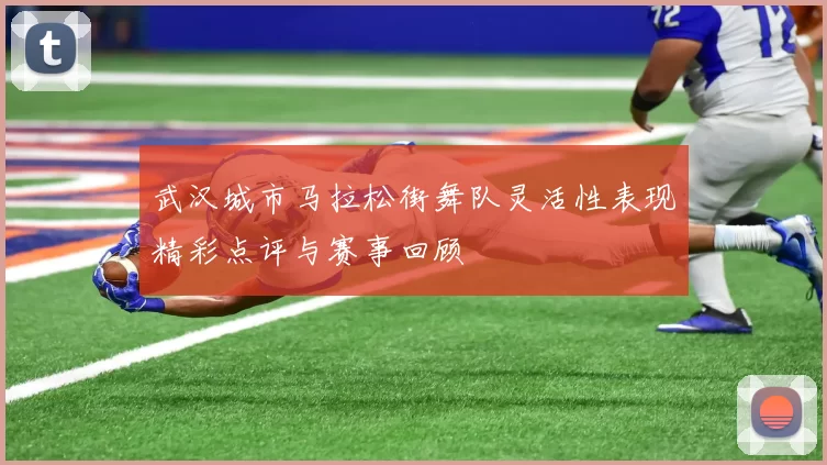 武汉城市马拉松街舞队灵活性表现精彩点评与赛事回顾