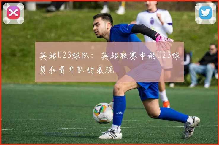 英超U23球队：英超联赛中的U23球员和青年队的表现