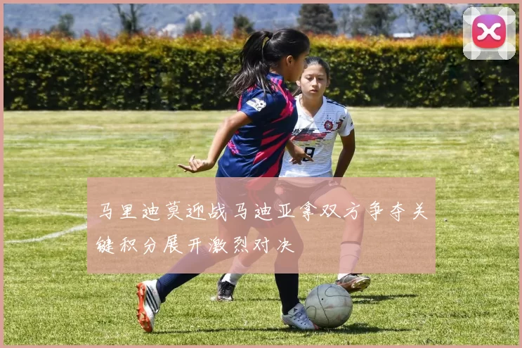 马里迪莫迎战马迪亚拿双方争夺关键积分展开激烈对决
