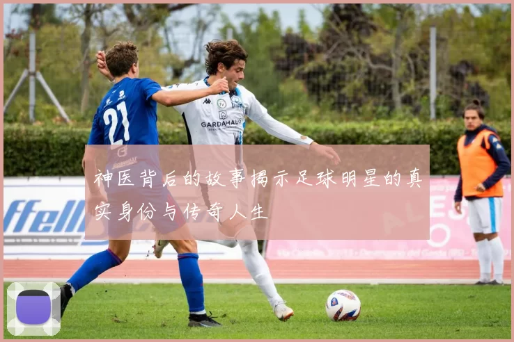 神医背后的故事揭示足球明星的真实身份与传奇人生
