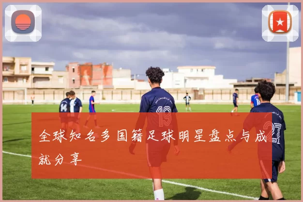全球知名多国籍足球明星盘点与成就分享