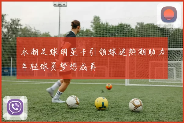 永潮足球明星卡引领球迷热潮助力年轻球员梦想成真