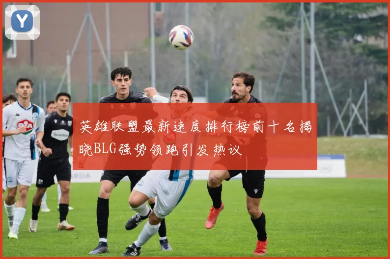 英雄联盟最新速度排行榜前十名揭晓BLG强势领跑引发热议