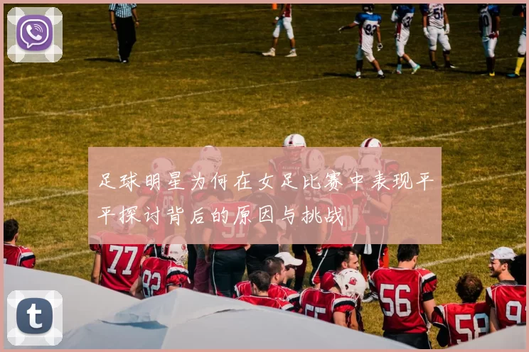 足球明星为何在女足比赛中表现平平探讨背后的原因与挑战
